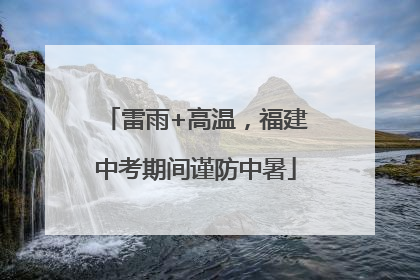 雷雨+高温，福建中考期间谨防中暑