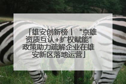 雄安创新榜丨“京雄资质互认+扩权赋能”政策助力疏解企业在雄安新区落地运营