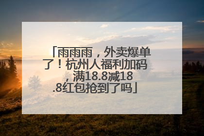 雨雨雨，外卖爆单了！杭州人福利加码，满18.8减18.8红包抢到了吗