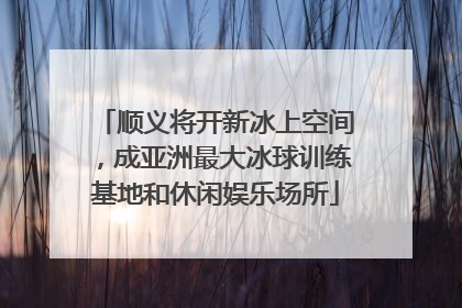 顺义将开新冰上空间，成亚洲最大冰球训练基地和休闲娱乐场所