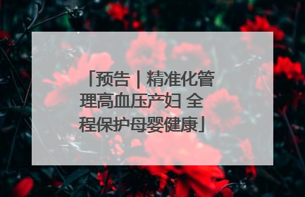 预告｜精准化管理高血压产妇 全程保护母婴健康