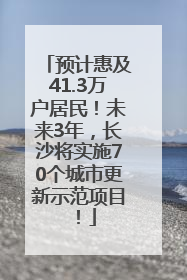预计惠及41.3万户居民！未来3年，长沙将实施70个城市更新示范项目！