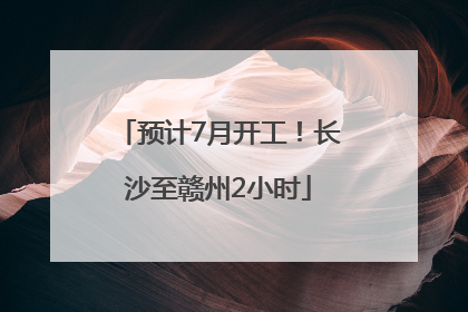 预计7月开工！长沙至赣州2小时