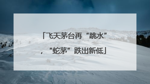 飞天茅台再“跳水”，“蛇茅”跌出新低