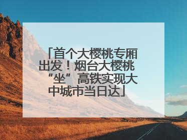 首个大樱桃专厢出发！烟台大樱桃“坐”高铁实现大中城市当日达