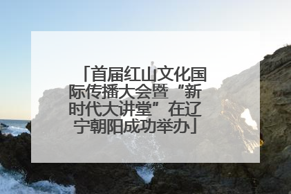 首届红山文化国际传播大会暨“新时代大讲堂”在辽宁朝阳成功举办
