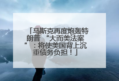 马斯克再度炮轰特朗普 “大而美法案”：将使美国背上沉重债务负担！