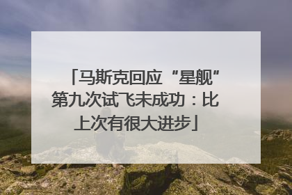 马斯克回应“星舰”第九次试飞未成功：比上次有很大进步