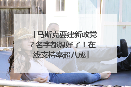 马斯克要建新政党？名字都想好了！在线支持率超八成