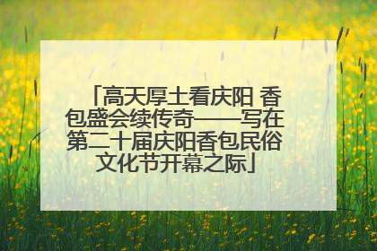 高天厚土看庆阳 香包盛会续传奇——写在第二十届庆阳香包民俗文化节开幕之际