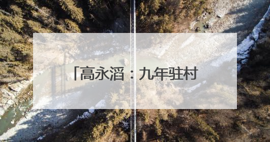高永滔：九年驻村路 丹心映山红——记印江自治县乡村振兴“续航者”