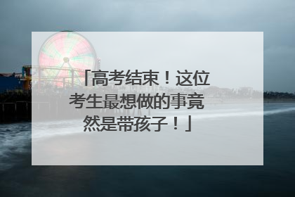 高考结束！这位考生最想做的事竟然是带孩子！