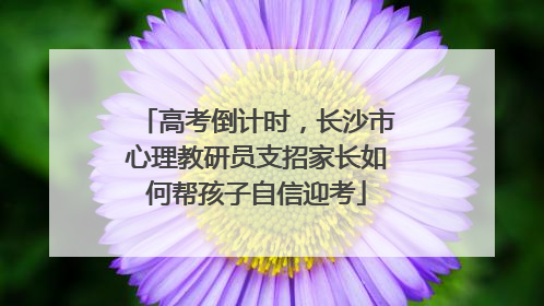 高考倒计时，长沙市心理教研员支招家长如何帮孩子自信迎考