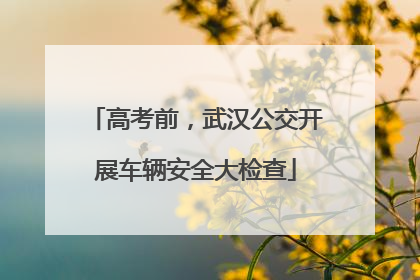 高考前，武汉公交开展车辆安全大检查