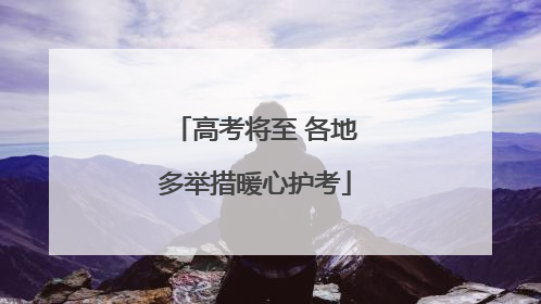 高考将至 各地多举措暖心护考