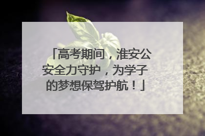 高考期间，淮安公安全力守护，为学子的梦想保驾护航！