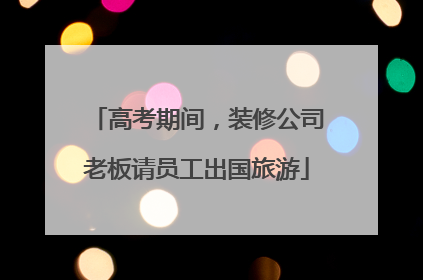 高考期间，装修公司老板请员工出国旅游