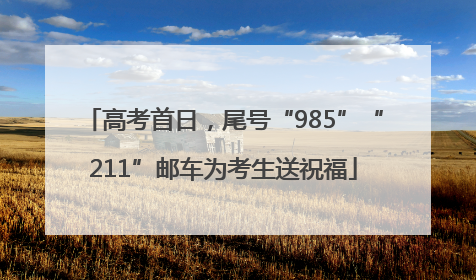 高考首日，尾号“985”“211”邮车为考生送祝福
