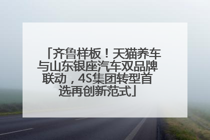 齐鲁样板！天猫养车与山东银座汽车双品牌联动，4S集团转型首选再创新范式