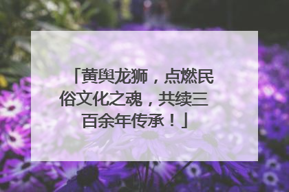 黄舆龙狮，点燃民俗文化之魂，共续三百余年传承！