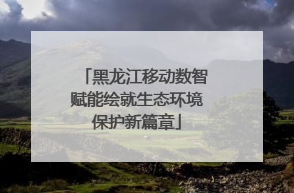 黑龙江移动数智赋能绘就生态环境保护新篇章