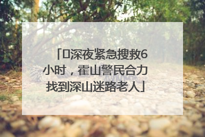 ﻿深夜紧急搜救6小时，霍山警民合力找到深山迷路老人