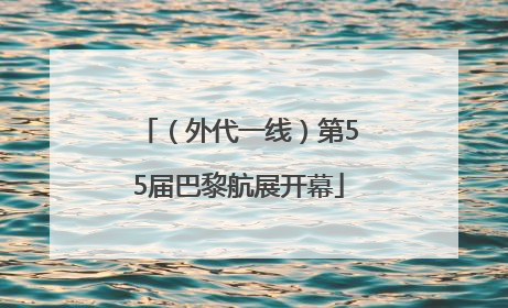 （外代一线）第55届巴黎航展开幕