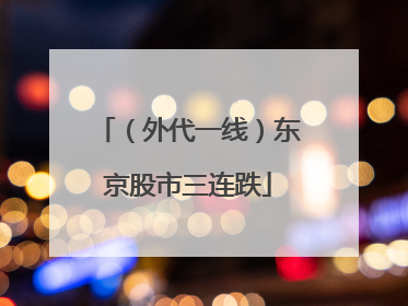 （外代一线）东京股市三连跌