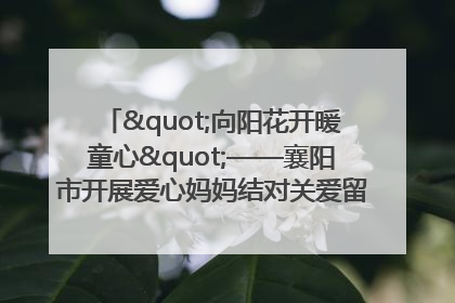 "向阳花开暖童心"——襄阳市开展爱心妈妈结对关爱留守困境儿童庆"六一"活动