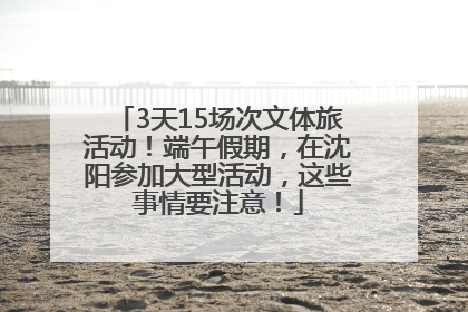 3天15场次文体旅活动！端午假期，在沈阳参加大型活动，这些事情要注意！