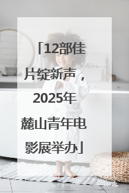 12部佳片绽新声，2025年麓山青年电影展举办