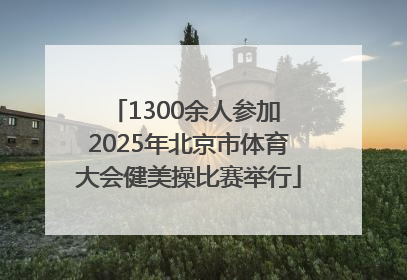 1300余人参加 2025年北京市体育大会健美操比赛举行