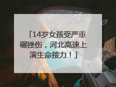 14岁女孩受严重碾挫伤，河北高速上演生命接力！