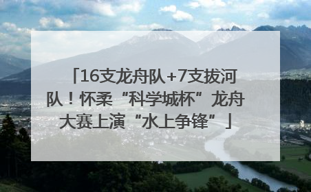 16支龙舟队+7支拔河队！怀柔“科学城杯”龙舟大赛上演“水上争锋”