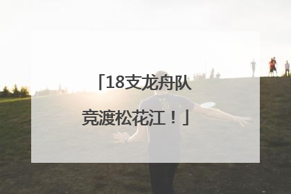 18支龙舟队竞渡松花江！