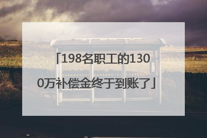 198名职工的1300万补偿金终于到账了