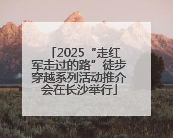 2025“走红军走过的路”徒步穿越系列活动推介会在长沙举行