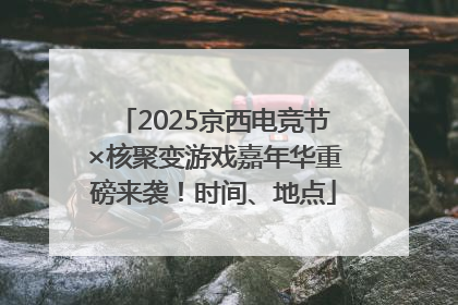 2025京西电竞节×核聚变游戏嘉年华重磅来袭！时间、地点