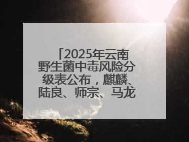 2025年云南野生菌中毒风险分级表公布，麒麟、陆良、师宗、马龙、罗平、富源、会泽、沾益、宣威中风险！