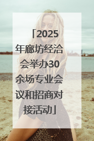 2025年廊坊经洽会举办30余场专业会议和招商对接活动