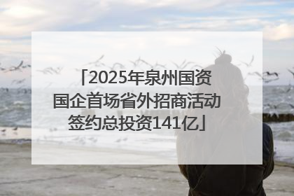 2025年泉州国资国企首场省外招商活动签约总投资141亿
