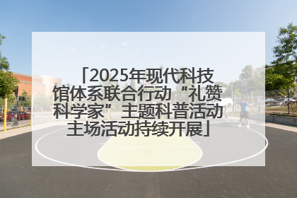 2025年现代科技馆体系联合行动“礼赞科学家”主题科普活动主场活动持续开展