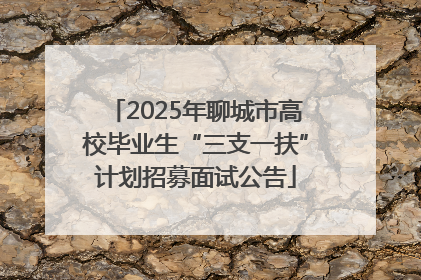 2025年聊城市高校毕业生“三支一扶”计划招募面试公告