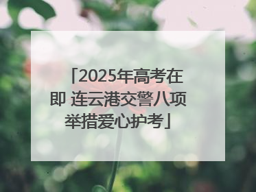 2025年高考在即 连云港交警八项举措爱心护考