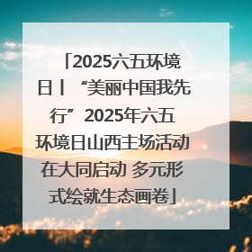 2025六五环境日丨“美丽中国我先行”2025年六五环境日山西主场活动在大同启动 多元形式绘就生态画卷