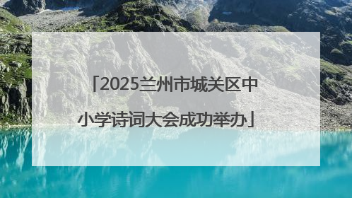 2025兰州市城关区中小学诗词大会成功举办