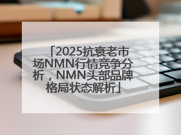 2025抗衰老市场NMN行情竞争分析，NMN头部品牌格局状态解析