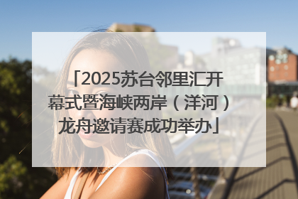 2025苏台邻里汇开幕式暨海峡两岸（洋河）龙舟邀请赛成功举办