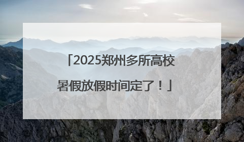 2025郑州多所高校暑假放假时间定了！
