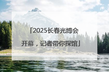2025长春光博会开幕，记者带你探馆